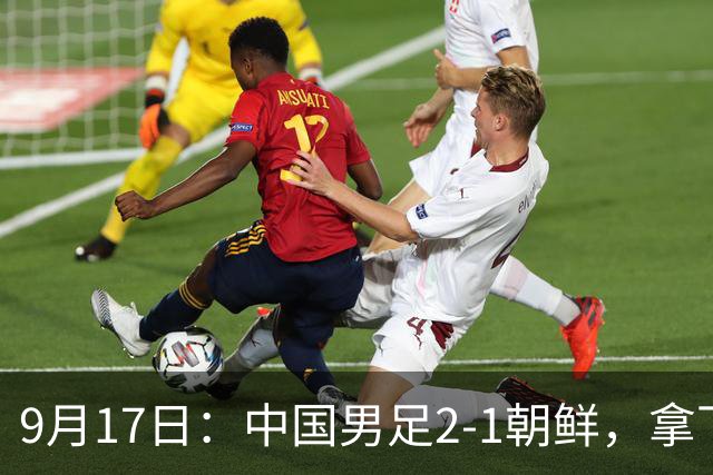9月17日：中国男足2-1朝鲜，拿下开门红，这一战解锁一大奖励